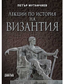 Лекции по история на Византия (Ново издание) - Петър Мутафчиев - Дамян Яков - 9789545276828