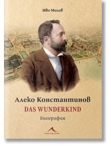 Алеко Константинов. Das Wunderkind. Биография - Иво Милев - Книгомания - 9786191953820