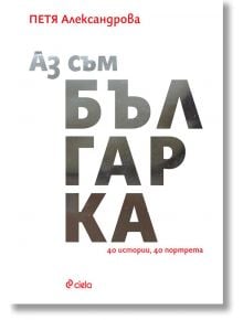 Аз съм българка: 40 истории, 40 портрета - Петя Александрова - Сиела - 9789542830283