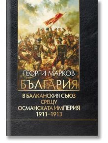 България в Балканския съюз срещу Османската империя 1911-1913 - Георги Марков - Захарий Стоянов - 5655 - 9789540916231