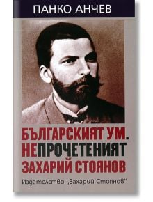 Българският ум. Непрочетеният Захарий Стоянов - Панко Анчев - Захарий Стоянов - 9789540913667