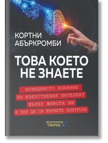 Това което не знаете. Невидимото влияние на изкуствения интелект върху живота ви и как да си върнете контрола - Кортни Абъркромби - Мъж - Творец - 9786197750034