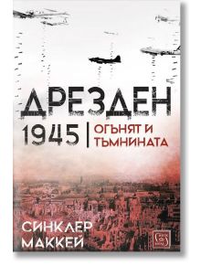 Дрезден 1945 г. Огънят и тъмнината, твърди корици - Синклер Маккей - Изток-Запад - 9786190108092