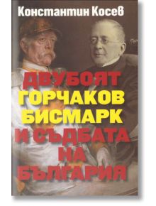 Двубоят Горчаков - Бисмарк и съдбата на България - Константин Косев - Захарий Стоянов - 9789540912967