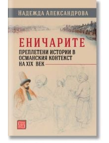 Еничарите. Преплетени истории в османския контекст на XIX век - Надежда Александрова - Изток-Запад - 9786190102090