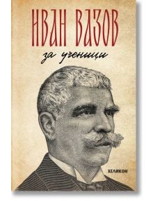 Иван Вазов за ученици. Произведенията, включени в учебната програма - Иван Вазов - Хеликон - 9786192511692