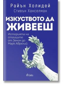 Изкуството да живееш. Историята на стоиците от Зенон до Марк Аврелий - Райън Холидей, Стивън Ханселман - Сиела - 9789542836148