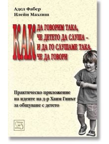 Как да говорим така, че детето да слуша - и да го слушаме, така че да говори - Адел Фабер, Илейн Мазлиш - Изток-Запад - 9789543214693