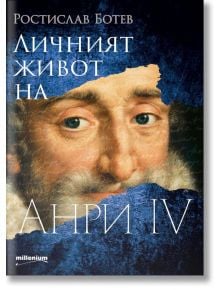 Личният живот на Анри IV - Ростислав Ботев - Милениум Пъблишинг - 9789545155802