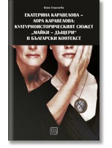 Екатерина Каравелова - Лора Каравелова: културно-историческият сюжет "майки-дъщери" в български контекст - Ваня Георгиева - Изток-Запад - 9786190100737