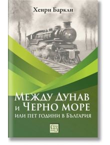 Между Дунав и Черно море, или пет години в България - Хенри Баркли - Изток-Запад - 5655 - 9786190114390