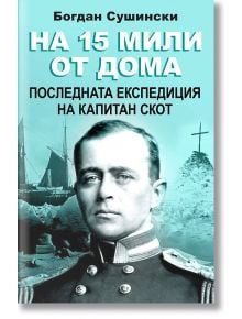 На 15 мили от дома. Последната експедиция на капитан Скот - Богдан Сушински - Паритет - 9786191532605