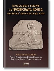 Неразказаната история за Троянската война или има ли „Българска следа“ в нея - Павел Серафимов, Андрей Киряков, Драгомир Желев, Илиян Йорданов - Жена, Мъж - Атеа Букс - 9786197624557