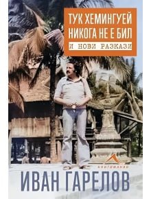 Тук Хемингуей никога не е бил и нови разкази - Иван Гарелов - Книгомания - 9786191953844