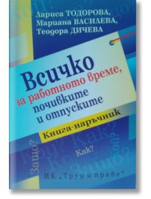 Всичко за работното време, почивките и отпуските - Лариса Тодорова, Марина Василева, Теодора Дичева - Труд и право - 9789546082527