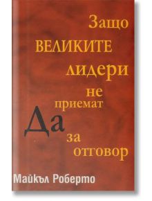 Защо великите лидери не приемат Да за отговор? - Майкъл А. Роберто - Класика и стил - 9789543270576